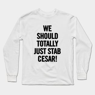 We Should Totally Just Stab Cesar! Long Sleeve T-Shirt